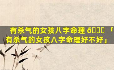 有杀气的女孩八字命理 🐈 「有杀气的女孩八字命理好不好」